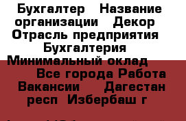 Бухгалтер › Название организации ­ Декор › Отрасль предприятия ­ Бухгалтерия › Минимальный оклад ­ 18 000 - Все города Работа » Вакансии   . Дагестан респ.,Избербаш г.